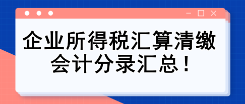 純干貨！企業(yè)所得稅匯算清繳會計分錄匯總！