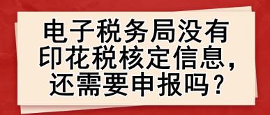 電子稅務(wù)局沒(méi)有印花稅核定信息，還需要申報(bào)嗎？