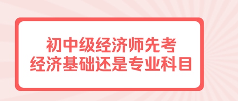 初中級經(jīng)濟師先考經(jīng)濟基礎(chǔ)還是專業(yè)科目？有規(guī)定嗎？