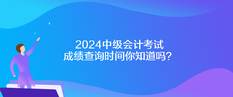 2024中級(jí)會(huì)計(jì)考試成績(jī)查詢時(shí)間你知道嗎？