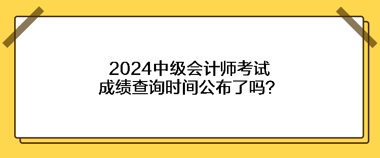 2024中級會計師考試成績查詢時間公布了嗎？