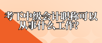 考下中級會計職稱可以從事什么工作？