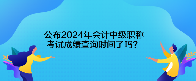 公布2024年會(huì)計(jì)中級(jí)職稱(chēng)考試成績(jī)查詢時(shí)間了嗎？