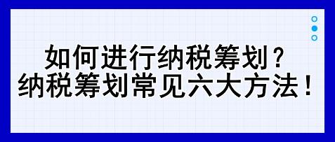 如何進行納稅籌劃？納稅籌劃常見六大方法！