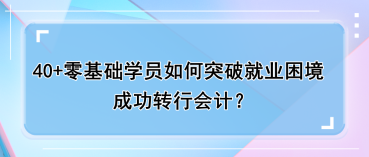 40+零基礎(chǔ)學(xué)員如何突破就業(yè)困境，成功轉(zhuǎn)行會計？