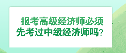 報(bào)考高級(jí)經(jīng)濟(jì)師必須先考過中級(jí)經(jīng)濟(jì)師嗎？