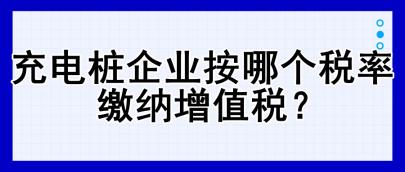 充電樁企業(yè)按哪個(gè)稅率繳納增值稅？