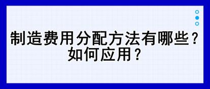 制造費用分配方法有哪些？如何應(yīng)用？