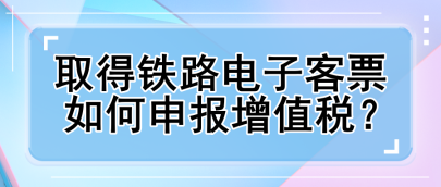 取得鐵路電子客票如何申報(bào)增值稅？