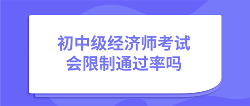 初中級經(jīng)濟師考試會限制通過率嗎？