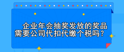 企業(yè)年會抽獎發(fā)放的獎品需要公司代扣代繳個稅嗎？