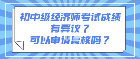 初中級經(jīng)濟(jì)師考試成績有異議？可以申請復(fù)核嗎？