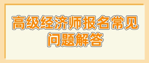 高級(jí)經(jīng)濟(jì)師報(bào)名常見問題解答 這些問題你要了解