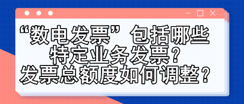 “數(shù)電發(fā)票”包括哪些特定業(yè)務(wù)發(fā)票？發(fā)票總額度如何調(diào)整？