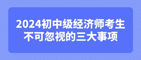 考后必知：2024初中級經(jīng)濟師考生不可忽視的三大事項