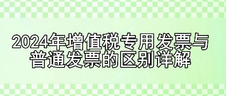 2024年增值稅專用發(fā)票與普通發(fā)票的區(qū)別詳解