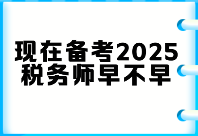 現(xiàn)在備考2025稅務(wù)師早不早？