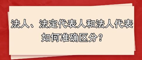 法人、法定代表人和法人代表 如何準(zhǔn)確區(qū)分？