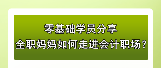 零基礎學員分享：全職媽媽如何走進會計職場？