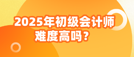 2025年初級(jí)會(huì)計(jì)師難度高嗎？