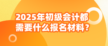 2025年初級會計都需要什么報名材料？