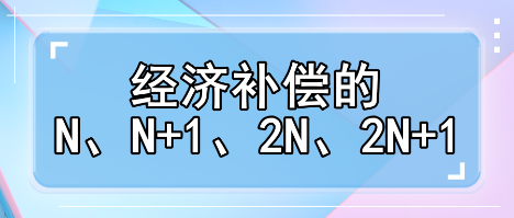 趕緊收藏！經(jīng)濟補償?shù)腘、N+1、2N、2N+1解讀攻略