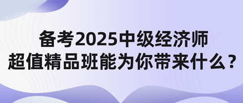 備考2025中級(jí)經(jīng)濟(jì)師 網(wǎng)校超值精品班能為你帶來什么？