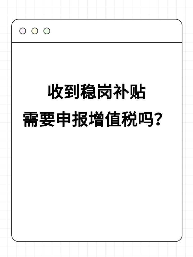 收到穩(wěn)崗補(bǔ)貼需要申報(bào)增值稅嗎？